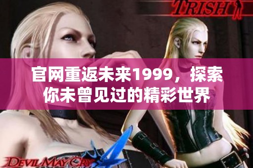 官网重返未来1999，探索你未曾见过的精彩世界