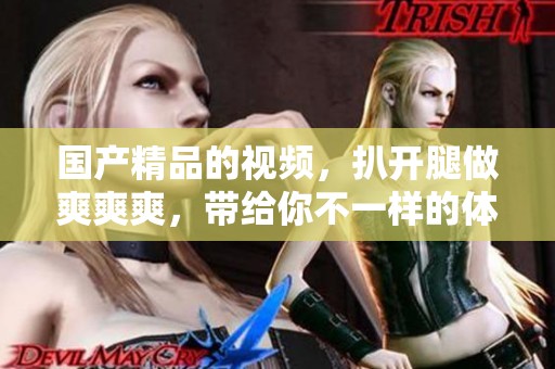 ****的视频，扒开腿做爽爽爽，带给你不一样的体验