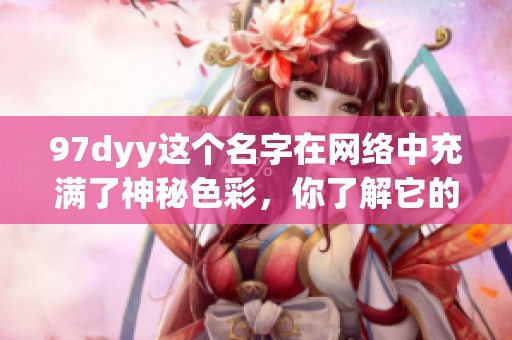 97dyy这个名字在网络中充满了神秘色彩，你了解它的故事吗