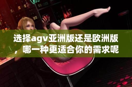 选择agv亚洲版还是欧洲版，哪一种更适合你的需求呢