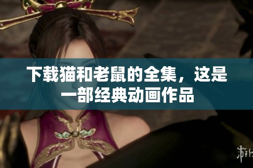下载猫和老鼠的全集，这是一部经典动画作品