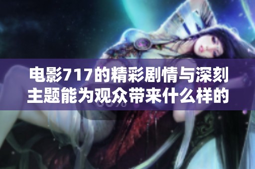 电影717的精彩剧情与深刻主题能为观众带来什么样的思考体验呢