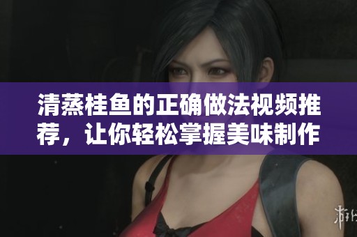清蒸桂鱼的正确做法视频推荐，让你轻松掌握美味制作技巧。