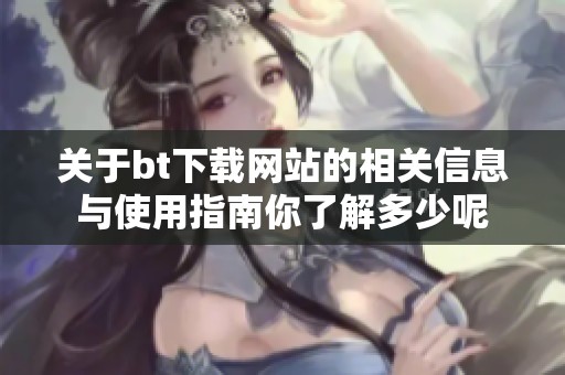 关于bt下载网站的相关信息与使用指南你了解多少呢