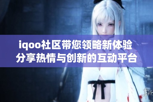 iqoo社区带您领略新体验 分享热情与创新的互动平台