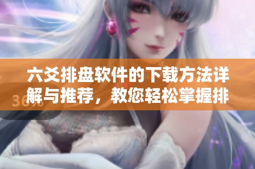 六爻排盘软件的下载方法详解与推荐，教您轻松掌握排盘技巧