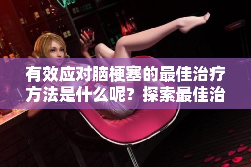 有效应对脑梗塞的最佳治疗方法是什么呢？探索最佳治疗脑梗塞的方案。
