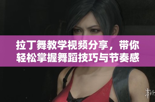 拉丁舞教学视频分享，带你轻松掌握舞蹈技巧与节奏感