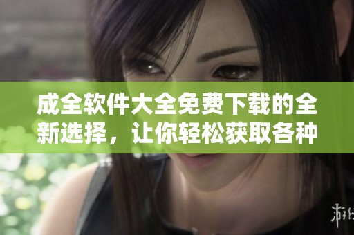 成全软件大全免费下载的全新选择，让你轻松获取各种资源