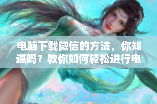 电脑下载微信的方法，你知道吗？教你如何轻松进行电脑微信下载。