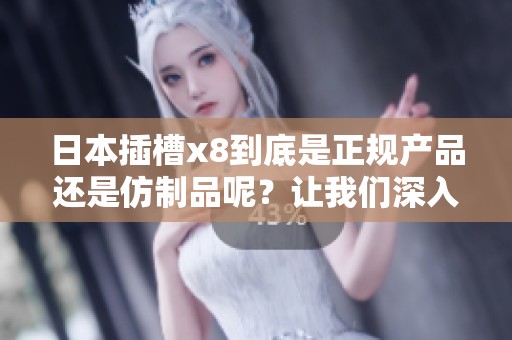 日本插槽x8到底是正规产品还是仿制品呢？让我们深入探讨一下。