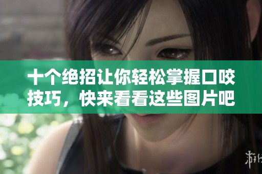 十个绝招让你轻松掌握口咬技巧，快来看看这些图片吧