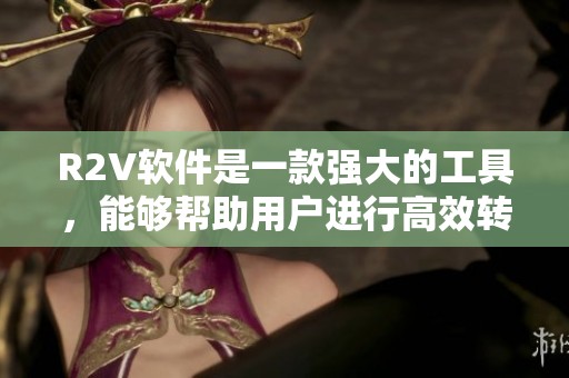 R2V软件是一款强大的工具，能够帮助用户进行高效转换。