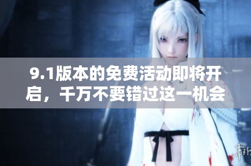 9.1版本的免费活动即将开启，千万不要错过这一机会！