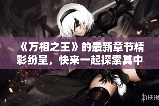 《万相之王》的最新章节精彩纷呈，快来一起探索其中的奥秘与奇幻！