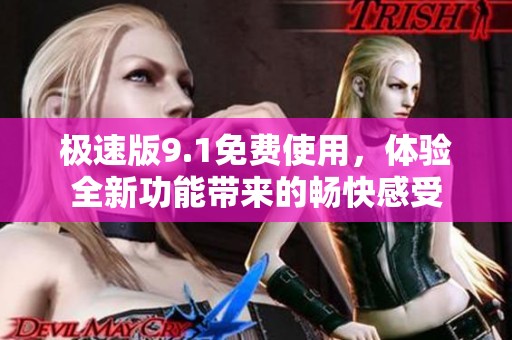 极速版9.1免费使用，体验全新功能带来的畅快感受