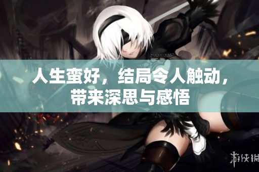 人生蛮好，结局令人触动，带来深思与感悟