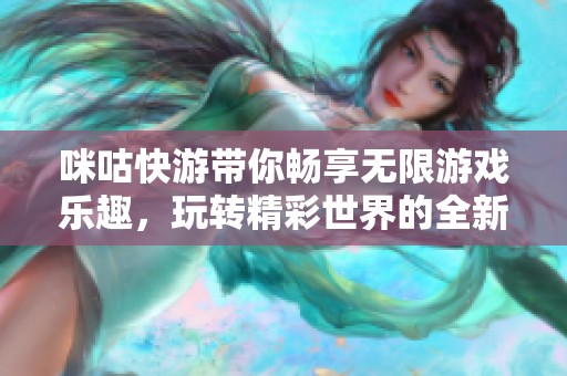 咪咕快游带你畅享无限游戏乐趣，玩转精彩世界的全新体验