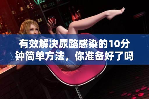 有效解决尿路感染的10分钟简单方法，你准备好了吗