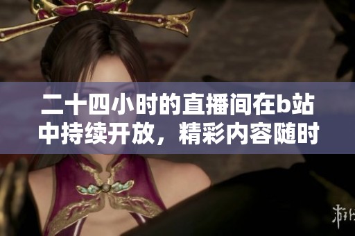 二十四小时的直播间在b站中持续开放，精彩内容随时等你来观看