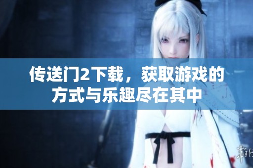 传送门2下载，获取游戏的方式与乐趣尽在其中