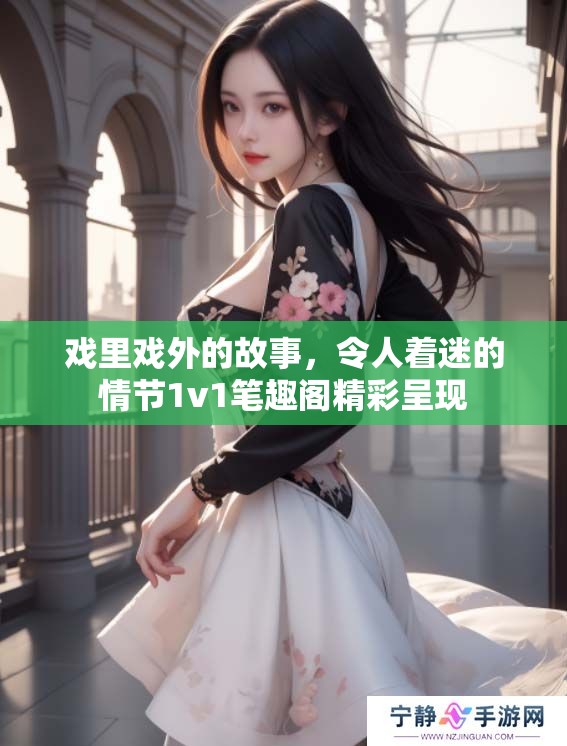 戏里戏外的故事，令人着迷的情节1v1笔趣阁精彩呈现