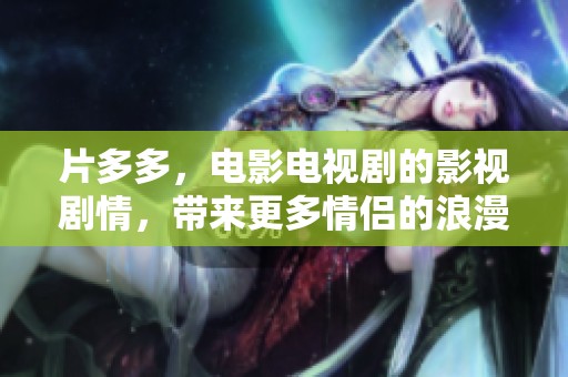 片多多，电影电视剧的影视剧情，带来更多情侣的浪漫故事。
