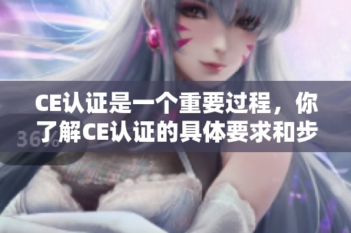 CE认证是一个重要过程，你了解CE认证的具体要求和步骤吗