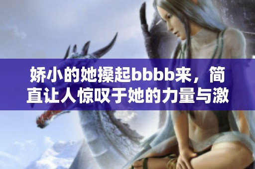 娇小的她搡起bbbb来，简直让人惊叹于她的力量与激情