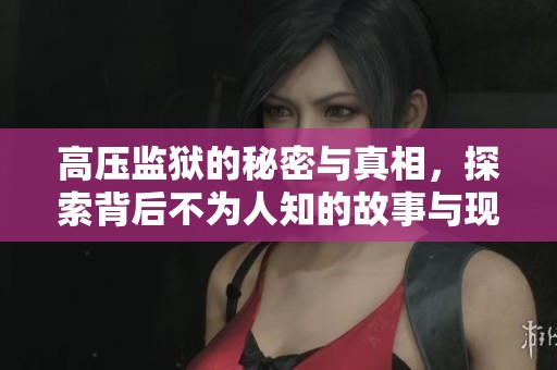 高压监狱的秘密与真相，探索背后不为人知的故事与现实