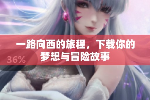 一路向西的旅程，下载你的梦想与冒险故事