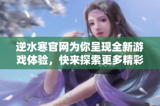 逆水寒官网为你呈现全新游戏体验，快来探索更多精彩内容吧！