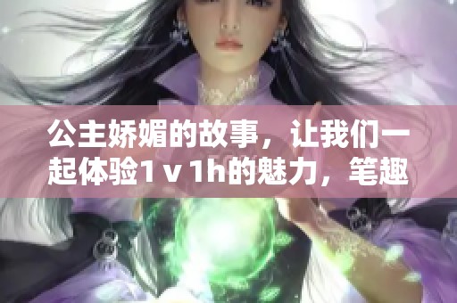 公主娇媚的故事，让我们一起体验1ⅴ1h的魅力，笔趣阁提供免费阅读服务