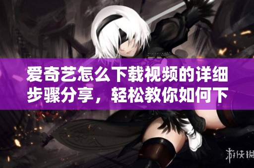 爱奇艺怎么下载视频的详细步骤分享，轻松教你如何下载视频。