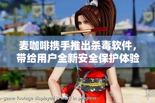 麦咖啡携手推出杀毒软件，带给用户全新安全保护体验