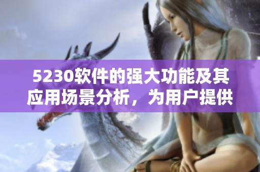 5230软件的强大功能及其应用场景分析，为用户提供了更多选择和便利