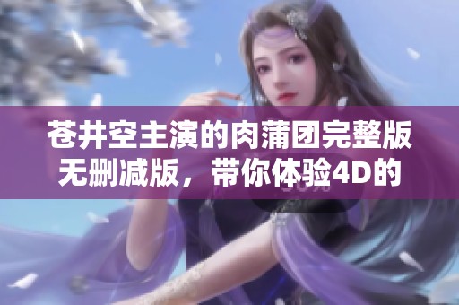苍井空主演的肉蒲团完整版无删减版，带你体验4D的观影震撼效果
