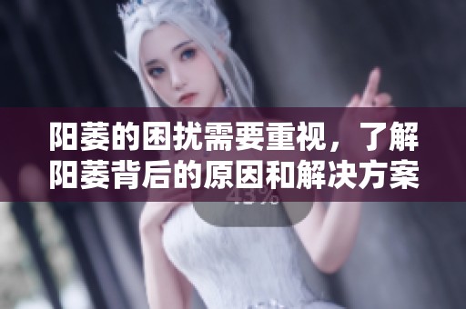 阳萎的困扰需要重视，了解阳萎背后的原因和解决方案很重要