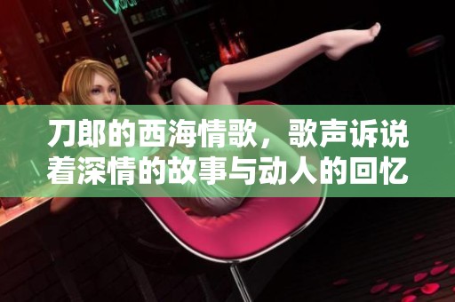 刀郎的西海情歌，歌声诉说着深情的故事与动人的回忆
