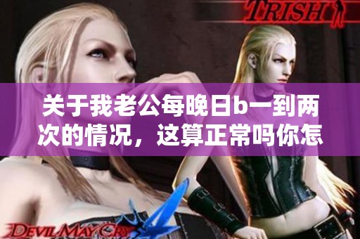 关于我老公每晚日b一到两次的情况，这算正常吗你怎么看呢