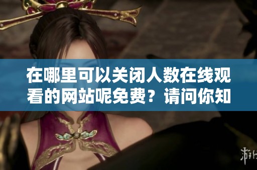 在哪里可以关闭人数在线观看的网站呢免费？请问你知道吗？
