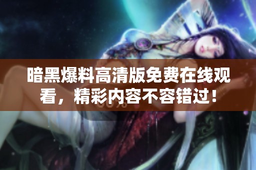 暗黑爆料高清版免费在线观看，精彩内容不容错过！