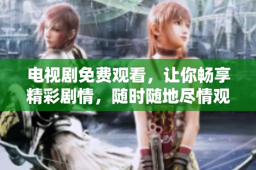 电视剧免费观看，让你畅享精彩剧情，随时随地尽情观看。