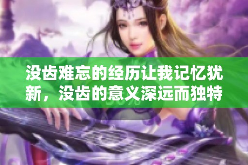 没齿难忘的经历让我记忆犹新，没齿的意义深远而独特