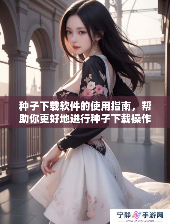 种子下载软件的使用指南，帮助你更好地进行种子下载操作