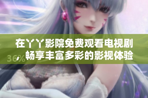 在丫丫影院免费观看电视剧，畅享丰富多彩的影视体验与精彩内容！