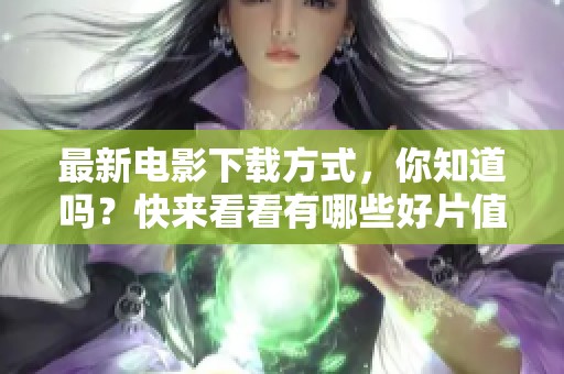 最新电影下载方式，你知道吗？快来看看有哪些好片值得下载吧！