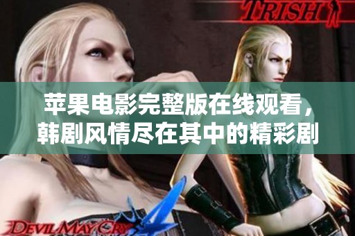 苹果电影完整版在线观看，韩剧风情尽在其中的精彩剧情等你来体验