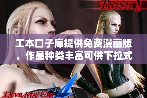 工本口子库提供免费漫画版，作品种类丰富可供下拉式选择阅读