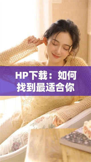 HP下载：如何找到最适合你的版本以及使用方法指南